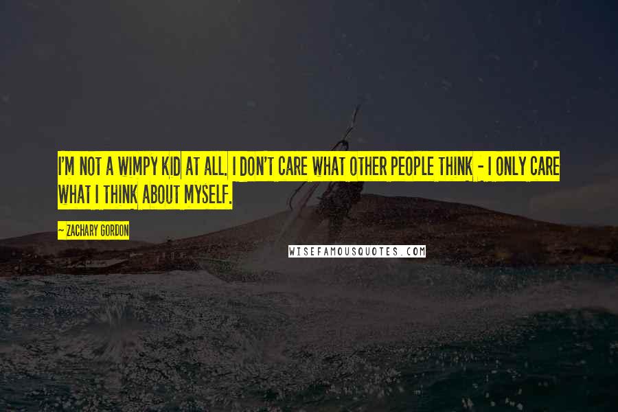 Zachary Gordon Quotes: I'm not a wimpy kid at all. I don't care what other people think - I only care what I think about myself.