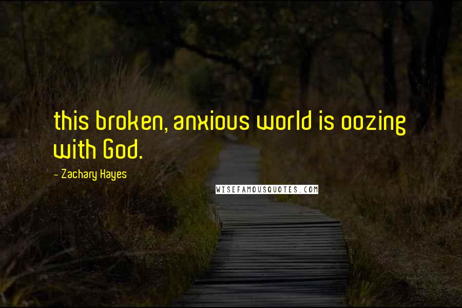 Zachary Hayes Quotes: this broken, anxious world is oozing with God.