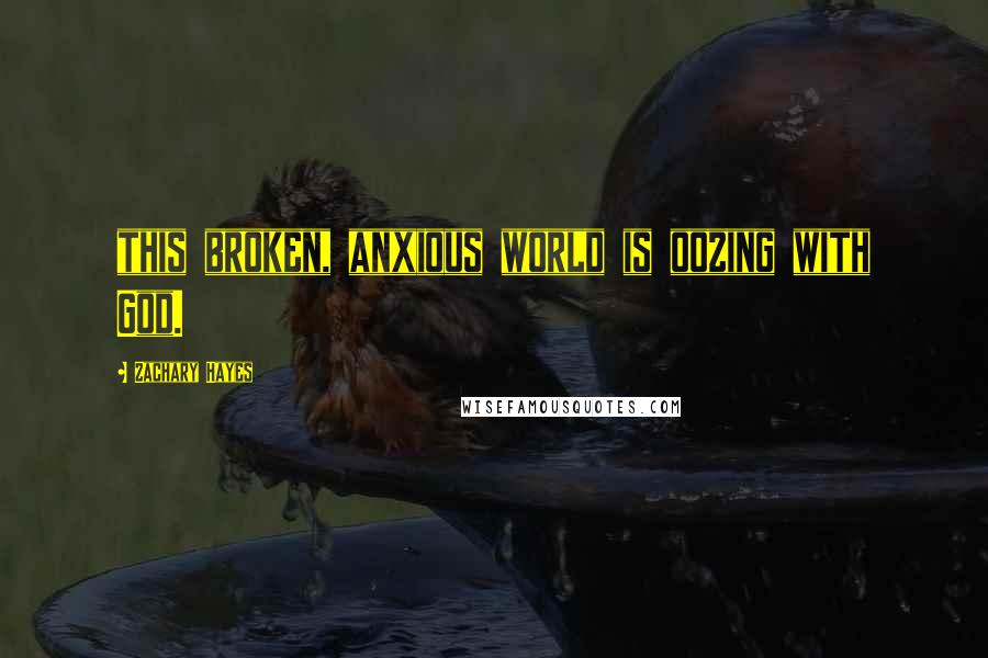 Zachary Hayes Quotes: this broken, anxious world is oozing with God.