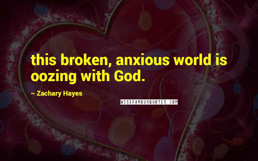 Zachary Hayes Quotes: this broken, anxious world is oozing with God.