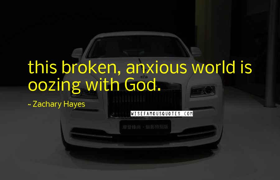 Zachary Hayes Quotes: this broken, anxious world is oozing with God.