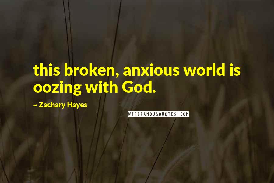 Zachary Hayes Quotes: this broken, anxious world is oozing with God.