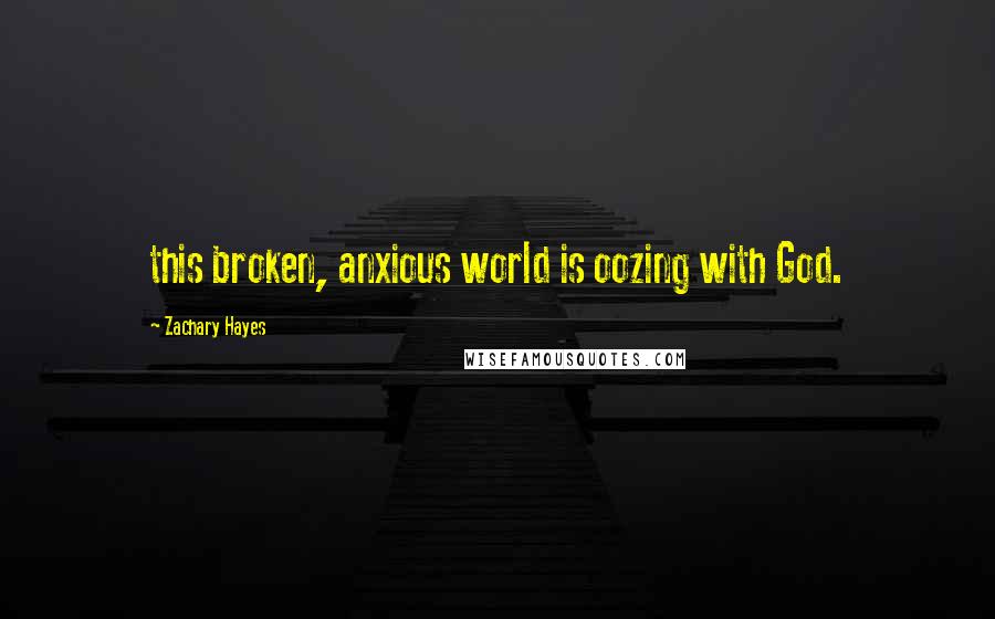 Zachary Hayes Quotes: this broken, anxious world is oozing with God.