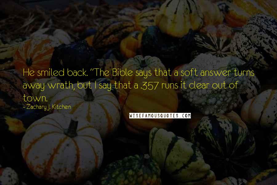 Zachary J. Kitchen Quotes: He smiled back. "The Bible says that a soft answer turns away wrath, but I say that a .357 runs it clear out of town.