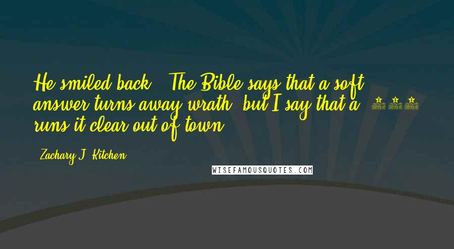 Zachary J. Kitchen Quotes: He smiled back. "The Bible says that a soft answer turns away wrath, but I say that a .357 runs it clear out of town.