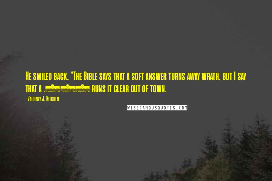 Zachary J. Kitchen Quotes: He smiled back. "The Bible says that a soft answer turns away wrath, but I say that a .357 runs it clear out of town.