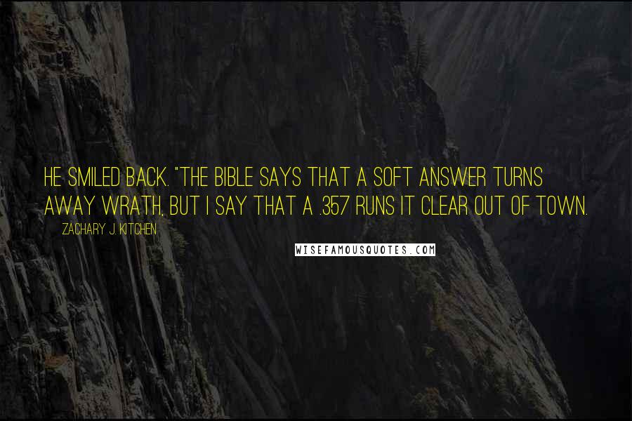 Zachary J. Kitchen Quotes: He smiled back. "The Bible says that a soft answer turns away wrath, but I say that a .357 runs it clear out of town.