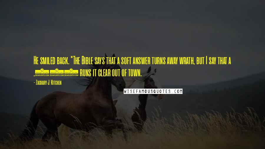 Zachary J. Kitchen Quotes: He smiled back. "The Bible says that a soft answer turns away wrath, but I say that a .357 runs it clear out of town.