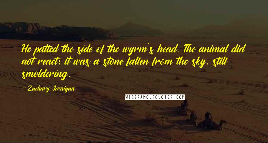 Zachary Jernigan Quotes: He patted the side of the wyrm's head. The animal did not react: it was a stone fallen from the sky, still smoldering.