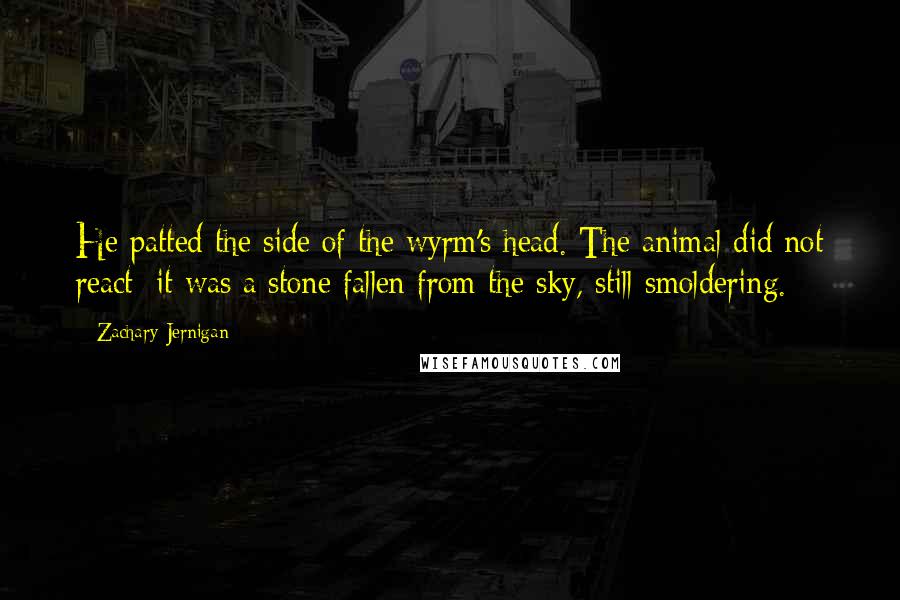 Zachary Jernigan Quotes: He patted the side of the wyrm's head. The animal did not react: it was a stone fallen from the sky, still smoldering.