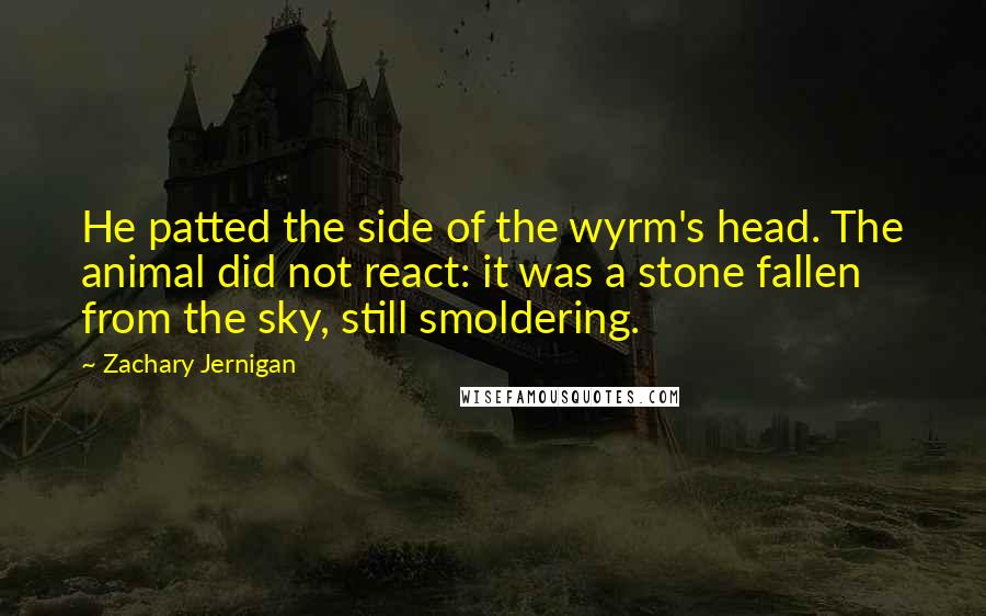 Zachary Jernigan Quotes: He patted the side of the wyrm's head. The animal did not react: it was a stone fallen from the sky, still smoldering.