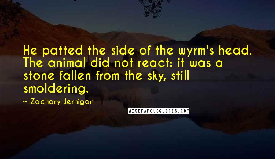 Zachary Jernigan Quotes: He patted the side of the wyrm's head. The animal did not react: it was a stone fallen from the sky, still smoldering.