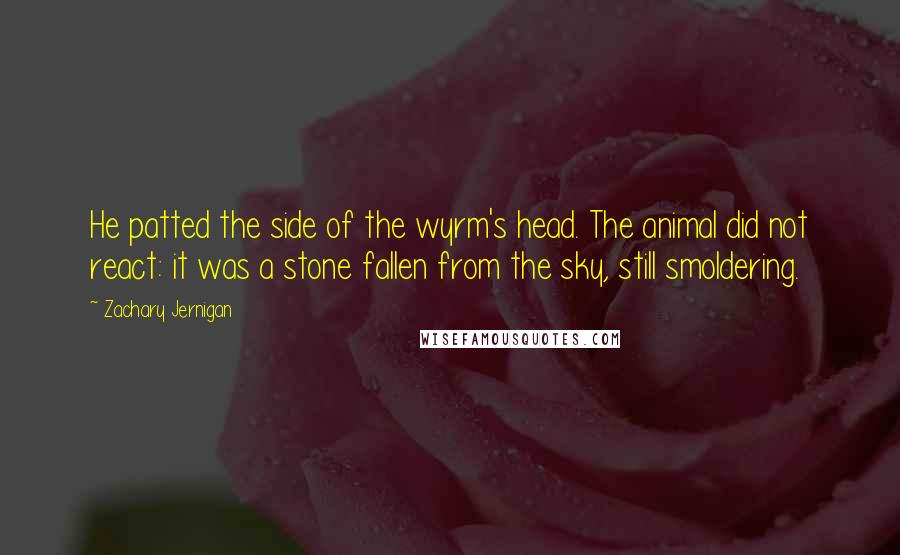 Zachary Jernigan Quotes: He patted the side of the wyrm's head. The animal did not react: it was a stone fallen from the sky, still smoldering.