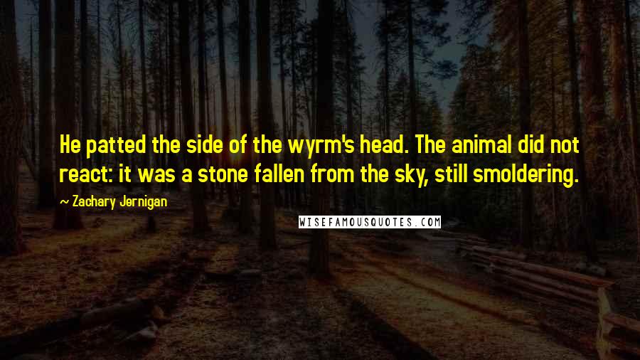 Zachary Jernigan Quotes: He patted the side of the wyrm's head. The animal did not react: it was a stone fallen from the sky, still smoldering.