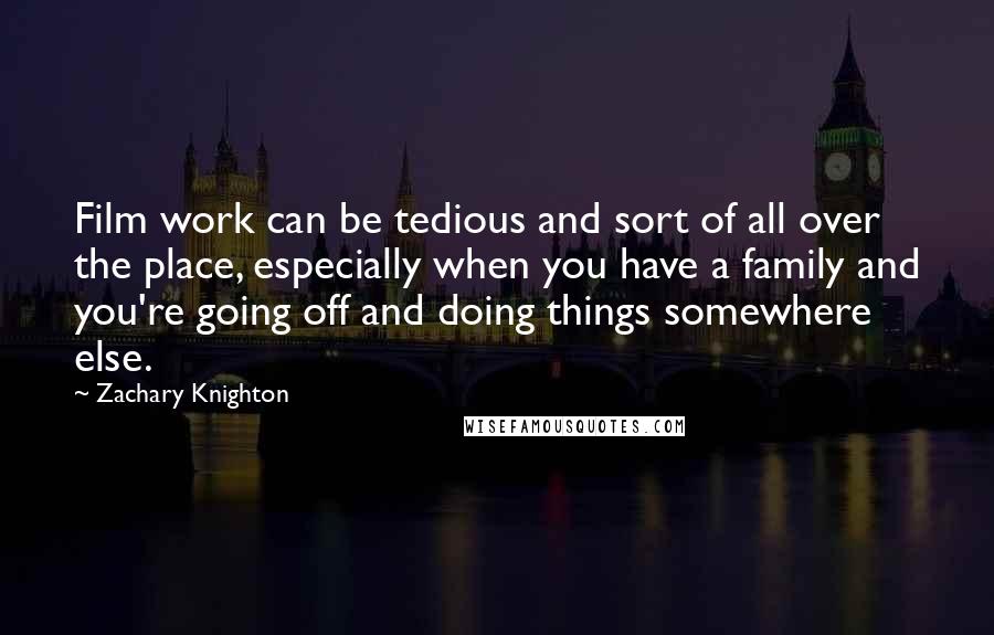 Zachary Knighton Quotes: Film work can be tedious and sort of all over the place, especially when you have a family and you're going off and doing things somewhere else.