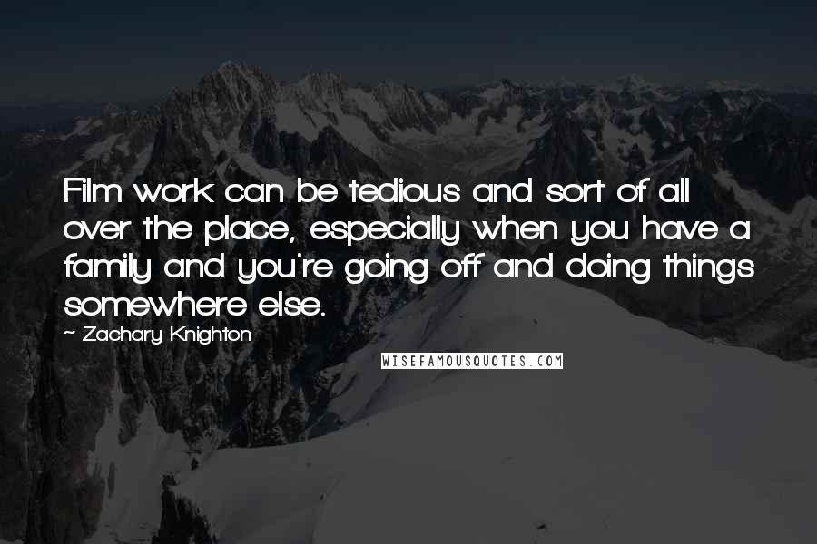 Zachary Knighton Quotes: Film work can be tedious and sort of all over the place, especially when you have a family and you're going off and doing things somewhere else.