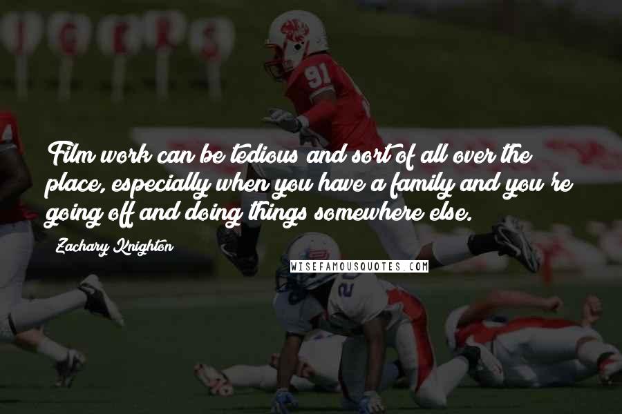 Zachary Knighton Quotes: Film work can be tedious and sort of all over the place, especially when you have a family and you're going off and doing things somewhere else.