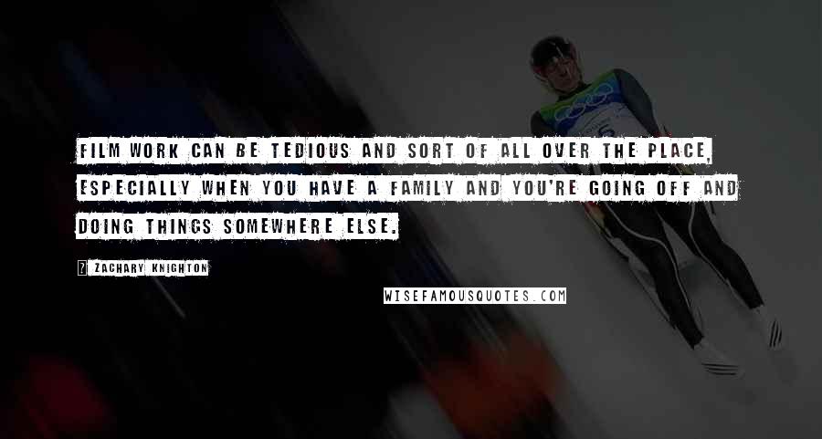 Zachary Knighton Quotes: Film work can be tedious and sort of all over the place, especially when you have a family and you're going off and doing things somewhere else.