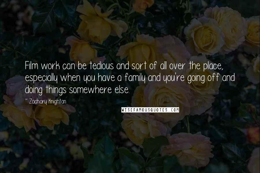 Zachary Knighton Quotes: Film work can be tedious and sort of all over the place, especially when you have a family and you're going off and doing things somewhere else.