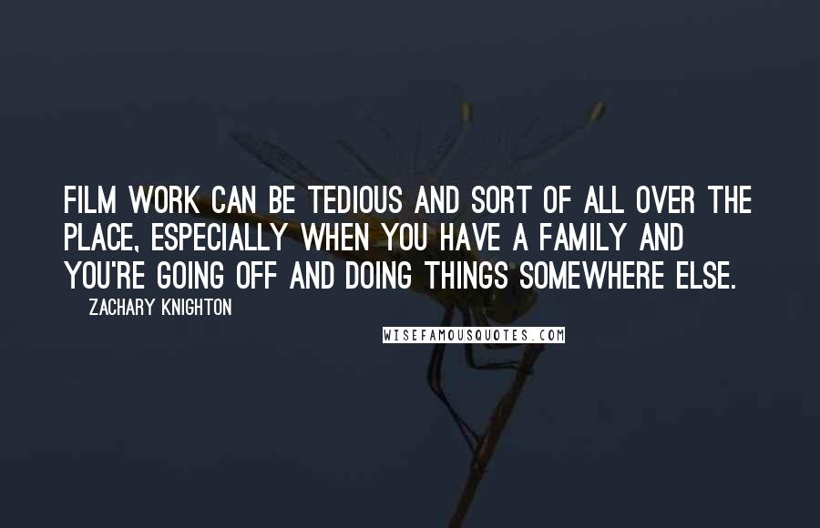 Zachary Knighton Quotes: Film work can be tedious and sort of all over the place, especially when you have a family and you're going off and doing things somewhere else.