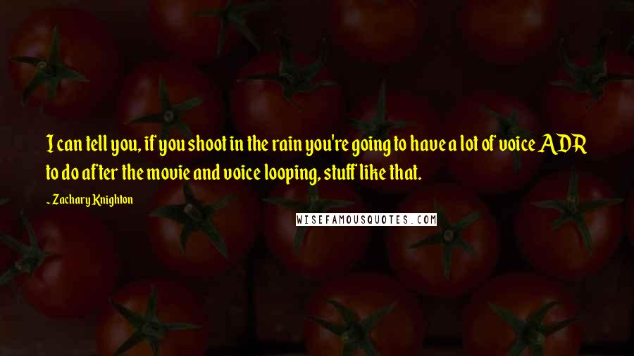 Zachary Knighton Quotes: I can tell you, if you shoot in the rain you're going to have a lot of voice ADR to do after the movie and voice looping, stuff like that.