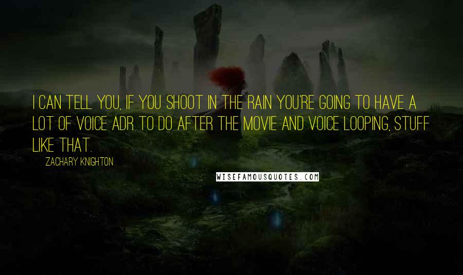 Zachary Knighton Quotes: I can tell you, if you shoot in the rain you're going to have a lot of voice ADR to do after the movie and voice looping, stuff like that.