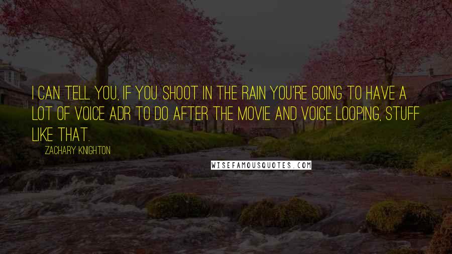 Zachary Knighton Quotes: I can tell you, if you shoot in the rain you're going to have a lot of voice ADR to do after the movie and voice looping, stuff like that.