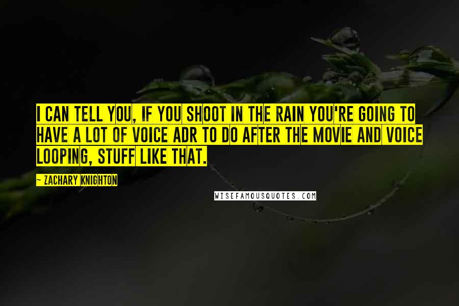 Zachary Knighton Quotes: I can tell you, if you shoot in the rain you're going to have a lot of voice ADR to do after the movie and voice looping, stuff like that.