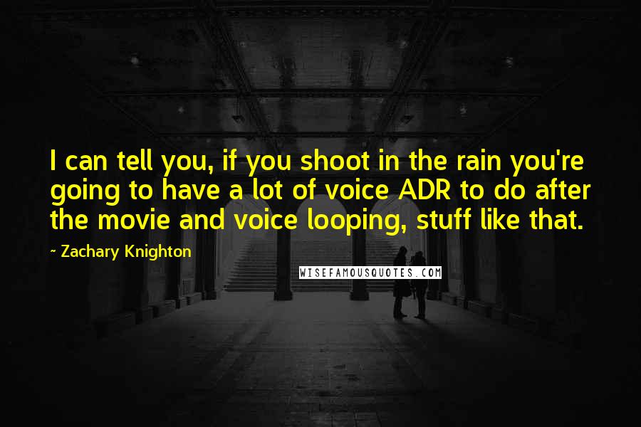 Zachary Knighton Quotes: I can tell you, if you shoot in the rain you're going to have a lot of voice ADR to do after the movie and voice looping, stuff like that.