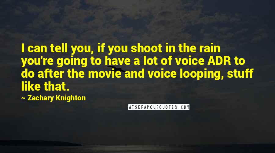 Zachary Knighton Quotes: I can tell you, if you shoot in the rain you're going to have a lot of voice ADR to do after the movie and voice looping, stuff like that.