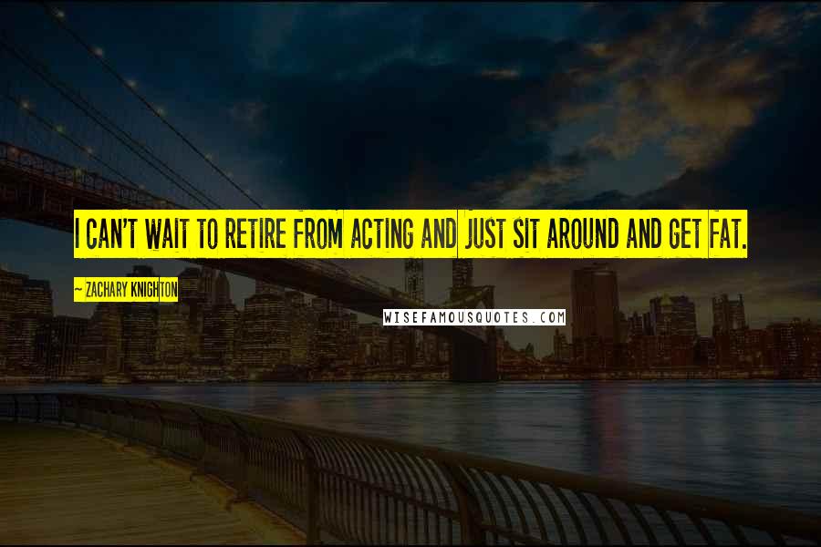 Zachary Knighton Quotes: I can't wait to retire from acting and just sit around and get fat.
