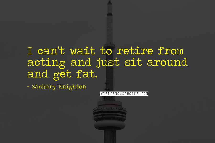 Zachary Knighton Quotes: I can't wait to retire from acting and just sit around and get fat.