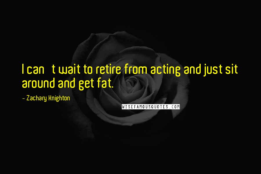 Zachary Knighton Quotes: I can't wait to retire from acting and just sit around and get fat.