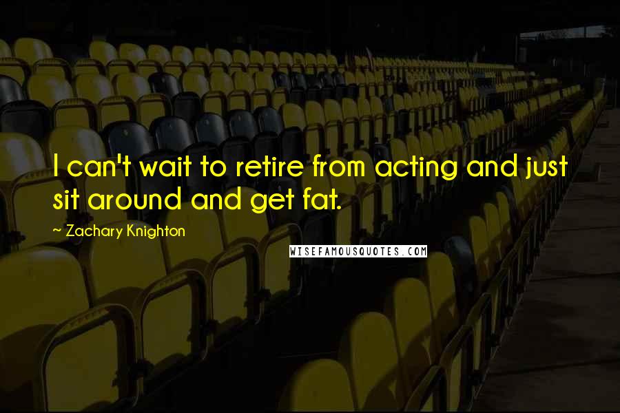 Zachary Knighton Quotes: I can't wait to retire from acting and just sit around and get fat.