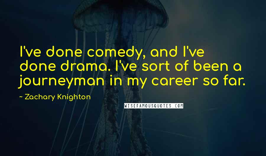 Zachary Knighton Quotes: I've done comedy, and I've done drama. I've sort of been a journeyman in my career so far.