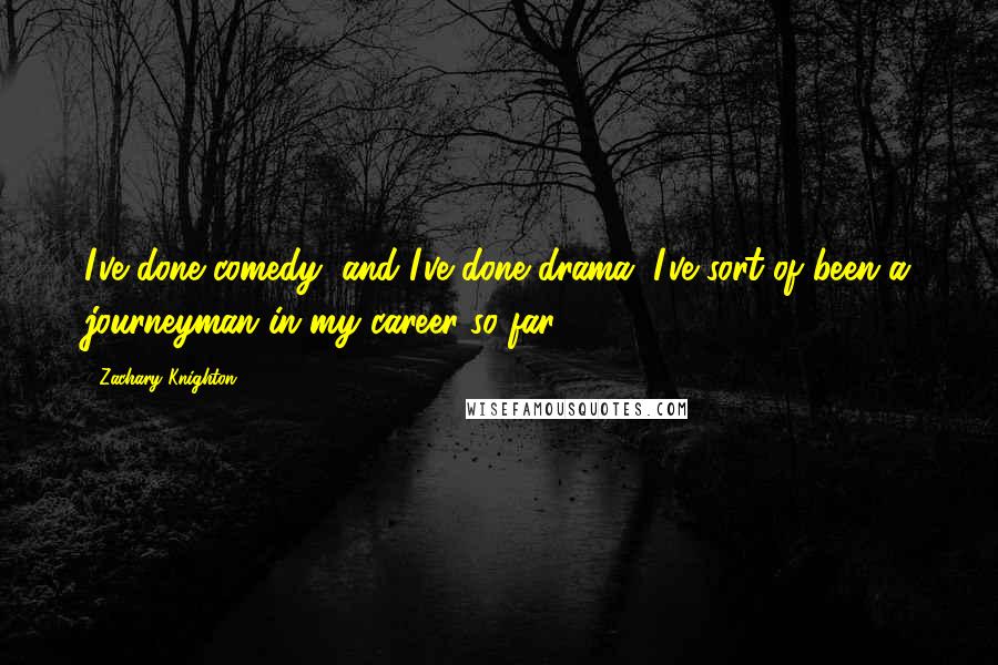 Zachary Knighton Quotes: I've done comedy, and I've done drama. I've sort of been a journeyman in my career so far.