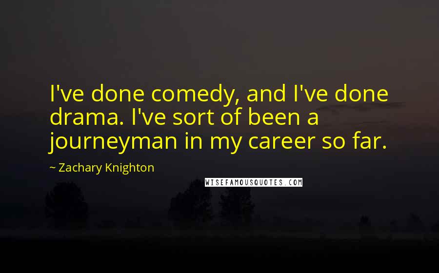 Zachary Knighton Quotes: I've done comedy, and I've done drama. I've sort of been a journeyman in my career so far.