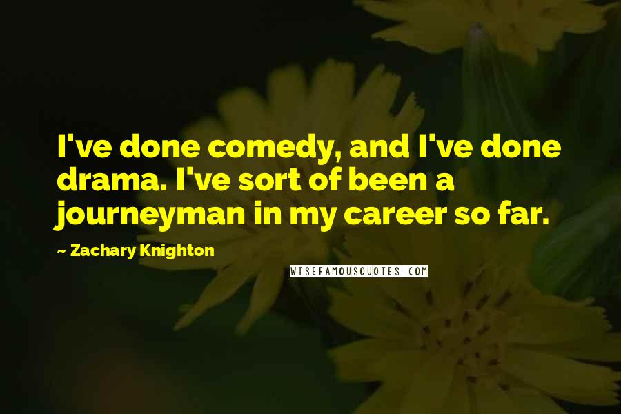 Zachary Knighton Quotes: I've done comedy, and I've done drama. I've sort of been a journeyman in my career so far.
