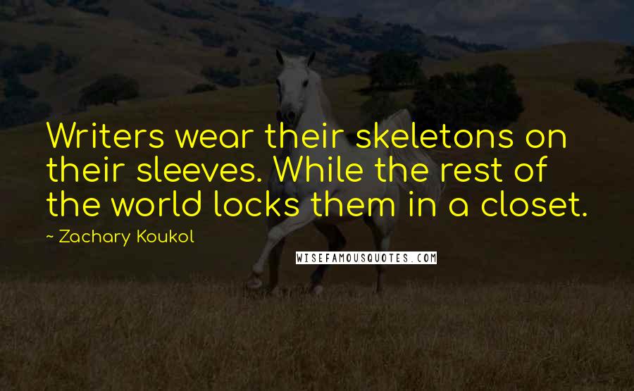 Zachary Koukol Quotes: Writers wear their skeletons on their sleeves. While the rest of the world locks them in a closet.