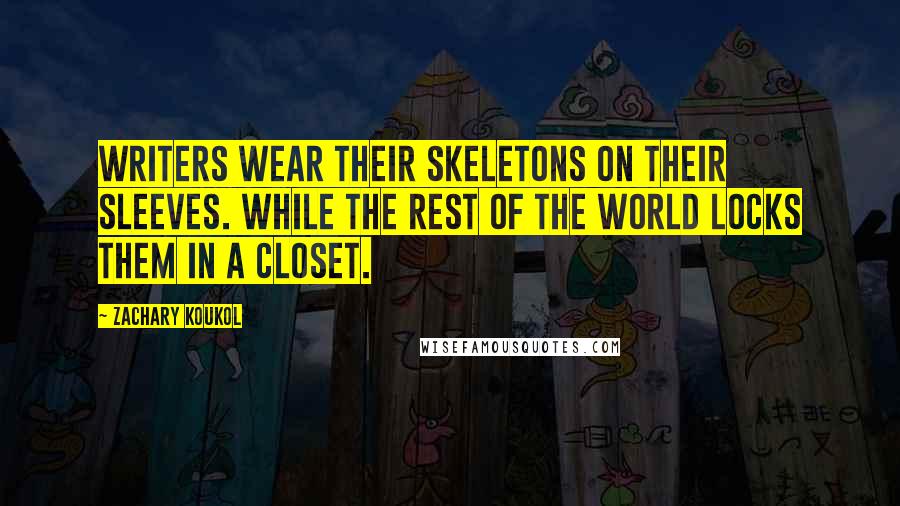 Zachary Koukol Quotes: Writers wear their skeletons on their sleeves. While the rest of the world locks them in a closet.