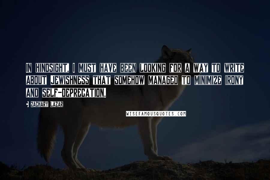 Zachary Lazar Quotes: In hindsight, I must have been looking for a way to write about Jewishness that somehow managed to minimize irony and self-deprecation.