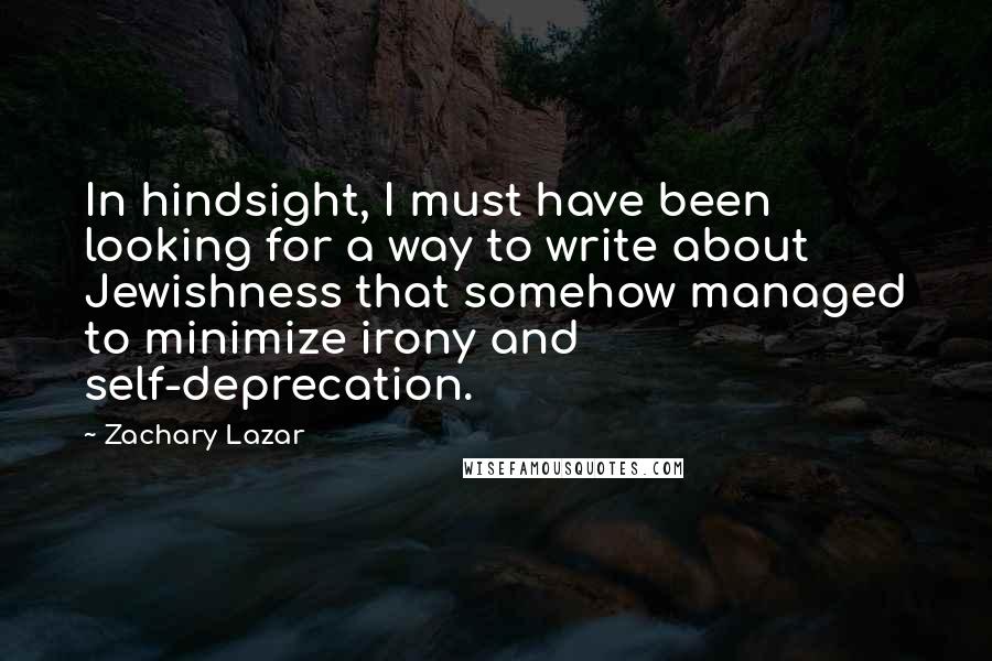 Zachary Lazar Quotes: In hindsight, I must have been looking for a way to write about Jewishness that somehow managed to minimize irony and self-deprecation.