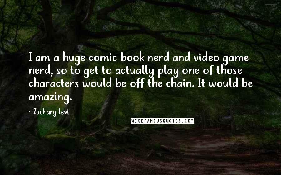 Zachary Levi Quotes: I am a huge comic book nerd and video game nerd, so to get to actually play one of those characters would be off the chain. It would be amazing.