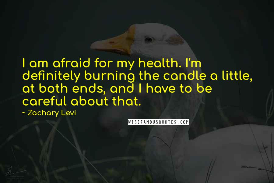 Zachary Levi Quotes: I am afraid for my health. I'm definitely burning the candle a little, at both ends, and I have to be careful about that.