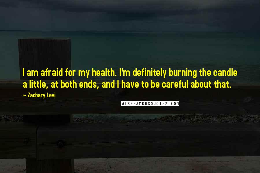 Zachary Levi Quotes: I am afraid for my health. I'm definitely burning the candle a little, at both ends, and I have to be careful about that.