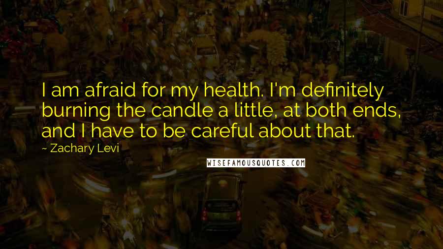 Zachary Levi Quotes: I am afraid for my health. I'm definitely burning the candle a little, at both ends, and I have to be careful about that.