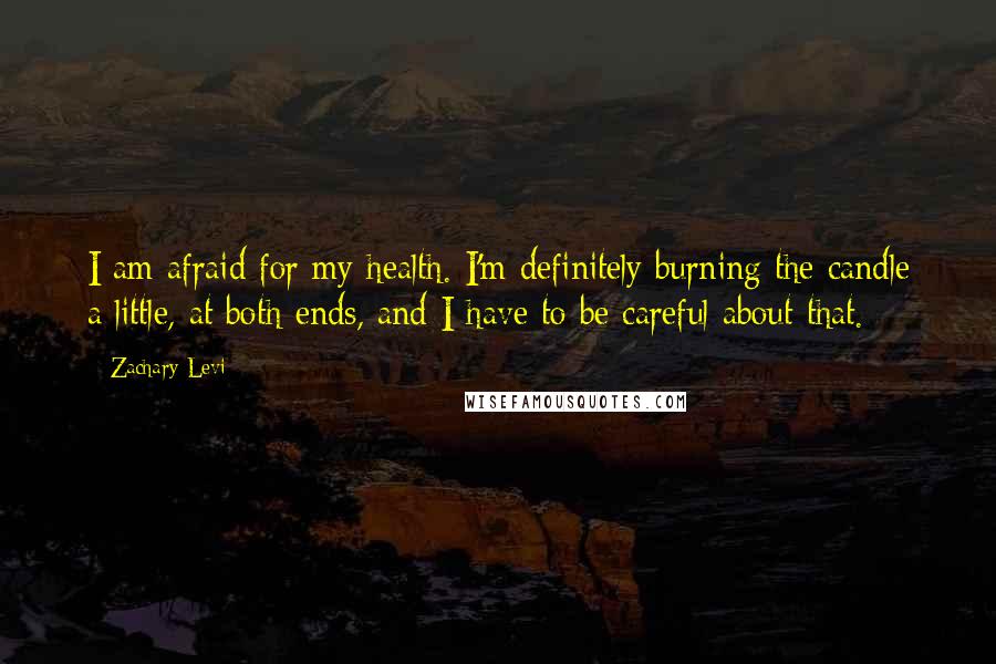 Zachary Levi Quotes: I am afraid for my health. I'm definitely burning the candle a little, at both ends, and I have to be careful about that.