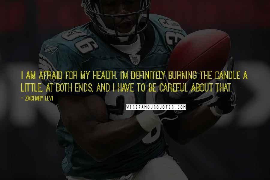 Zachary Levi Quotes: I am afraid for my health. I'm definitely burning the candle a little, at both ends, and I have to be careful about that.