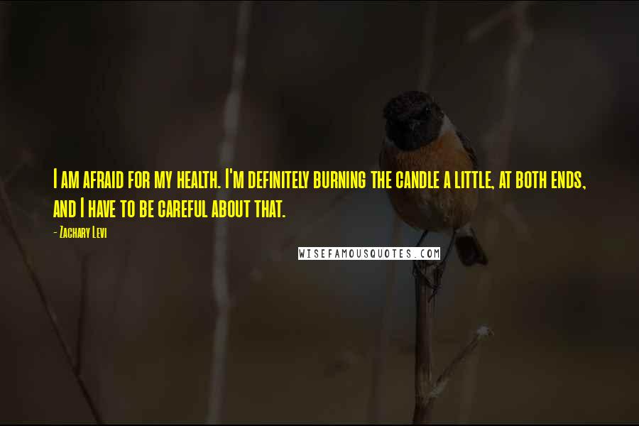 Zachary Levi Quotes: I am afraid for my health. I'm definitely burning the candle a little, at both ends, and I have to be careful about that.