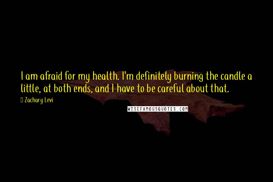 Zachary Levi Quotes: I am afraid for my health. I'm definitely burning the candle a little, at both ends, and I have to be careful about that.